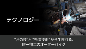 テクノロジー ”匠の技”と”先進技術”から生まれる、唯一無二のオーダーバイク