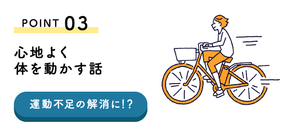 POINT03 心地よく体を動かす話 運動不足の解消！？