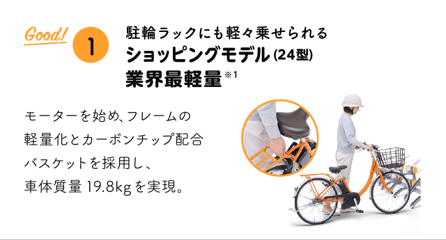 「Good!① 駐輪ラックにも軽々乗せられるショッピングモデル(24型)業界最軽量※ 1 モーターを始め、フレームの軽量化とカーボンチップ配合バスケットを採用し、車体質量19.8kg を実現。