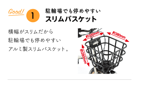 「Good!① 駐輪場でも停めやすい スリムバスケット」 横幅がスリムだから駐輪場でも停めやすいアルミ製スリムバスケット。