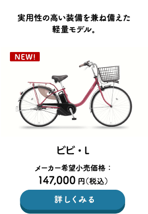 実用性の高い装備を兼ね備えた軽量モデル。 ビビ・L メーカー希望小売価格：147,000円（税込） →詳しくみる