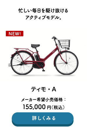 忙しい毎日を駆け抜けるアクティブモデル。 ティモ・A メーカー希望小売価格：155,000円（税込） →詳しくみる