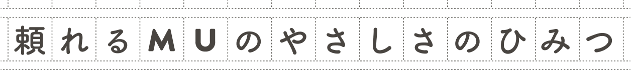 頼れるMUのやさしさのひみつ