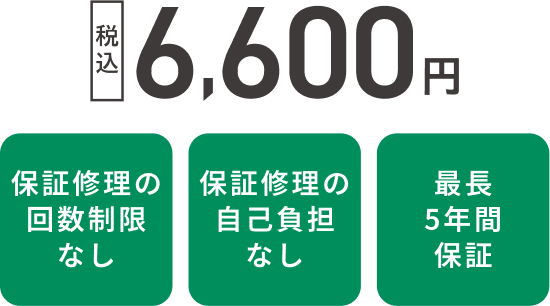 税込6,600円 保証修理の回数制限なし 保証修理の自己負担なし 最長5年間保証