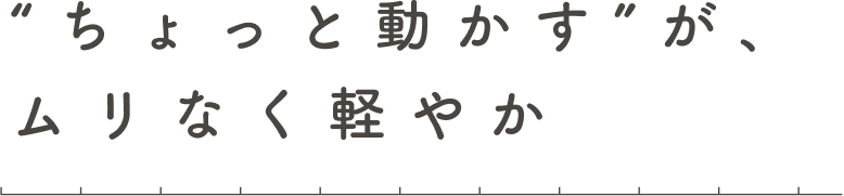 “ちょっと動かす”が、ムリなく軽やかの画像