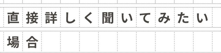 直接詳しく聞いてみたい場合