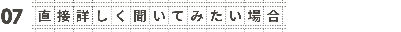 07 直接詳しく聞いてみたい場合