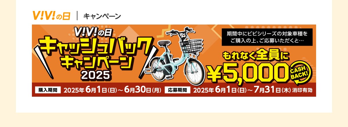 ViViの日 キャッシュバックキャンペーン 期間中にビビシリーズの対象車種をご購入の上応募いただくと…もれなく全員に5,000円 CASHBACK