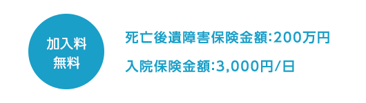 「加入料無料」死亡後遺障害保険金額：200万円、入院保険金額：3,000円/日