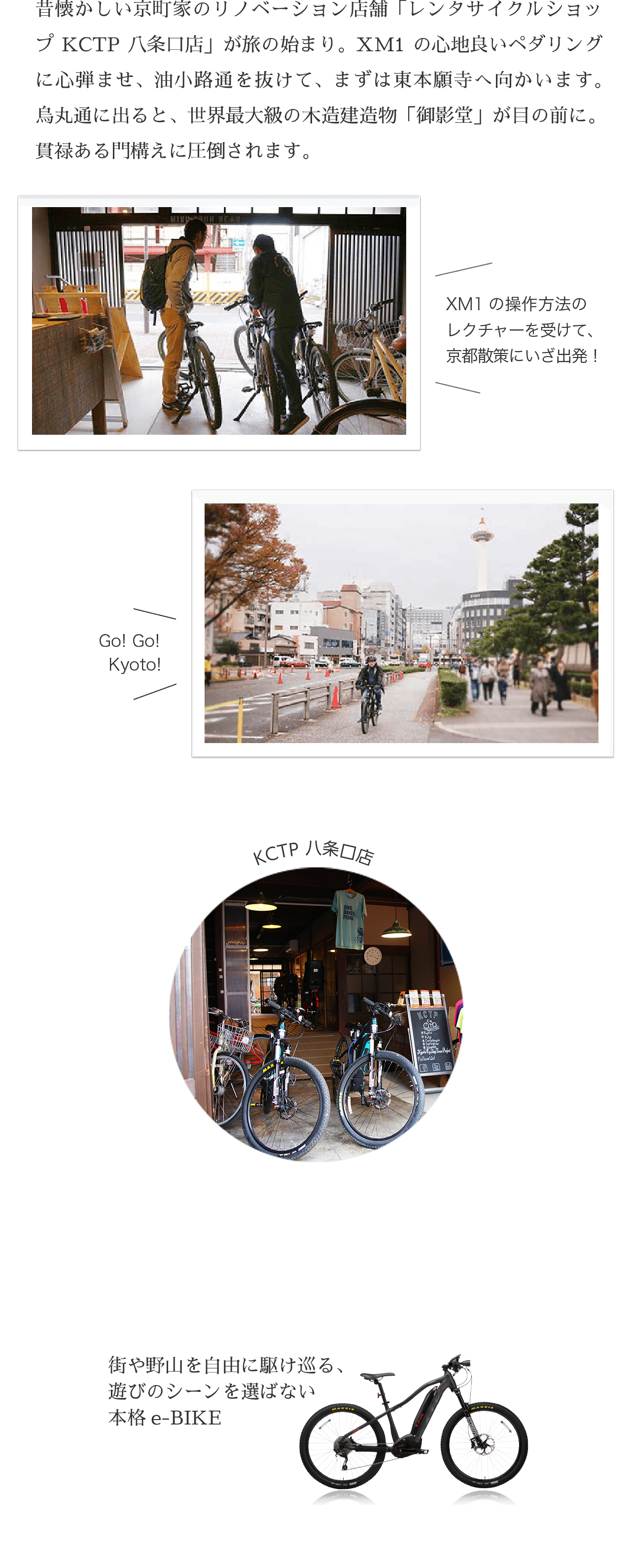 昔懐かしい京町家のリノベーション店舗「京都サイクリングツアープロジェト（KCTP）八条口店」が旅の始まり。XM1の心地良いペダリングに心弾ませ、心弾ませ、油小路通を抜けて、まずは東本願寺へ向かいます。烏丸通に出ると、世界最大級の木造建造物「御影堂」が目の前に。貫禄ある門構えに圧倒されます。街や野山を自由に駆け巡る、遊びのシーンを選ばない本格e-BIKE