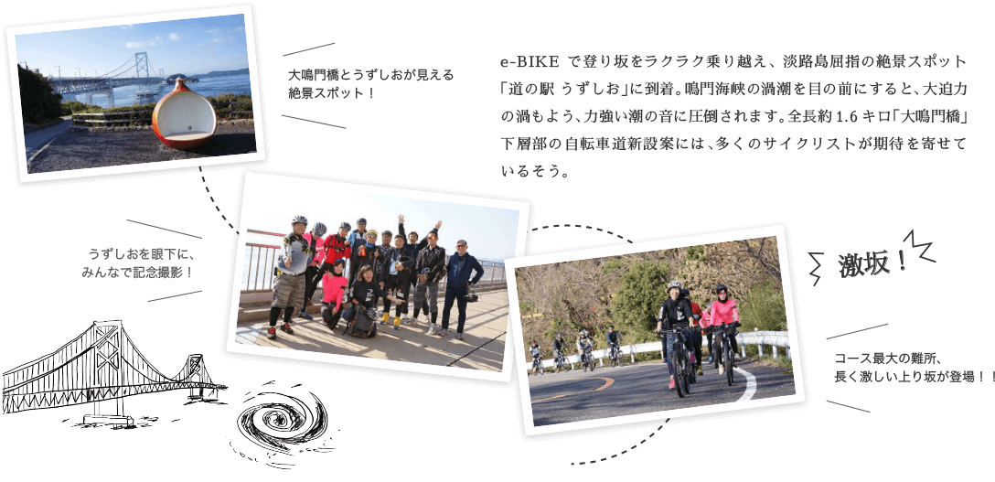 e-BIKEで登り坂をラクラク乗り越え、淡路島屈指の絶景スポット「道の駅 うずしお」に到着。鳴門海峡の渦潮を目の前にすると、大迫力の渦もよう、力強い潮の音に圧倒されます。全長約1.6キロ「大鳴門橋」下層部の自転車道新設案には、多くのサイクリストが期待を寄せているそう。