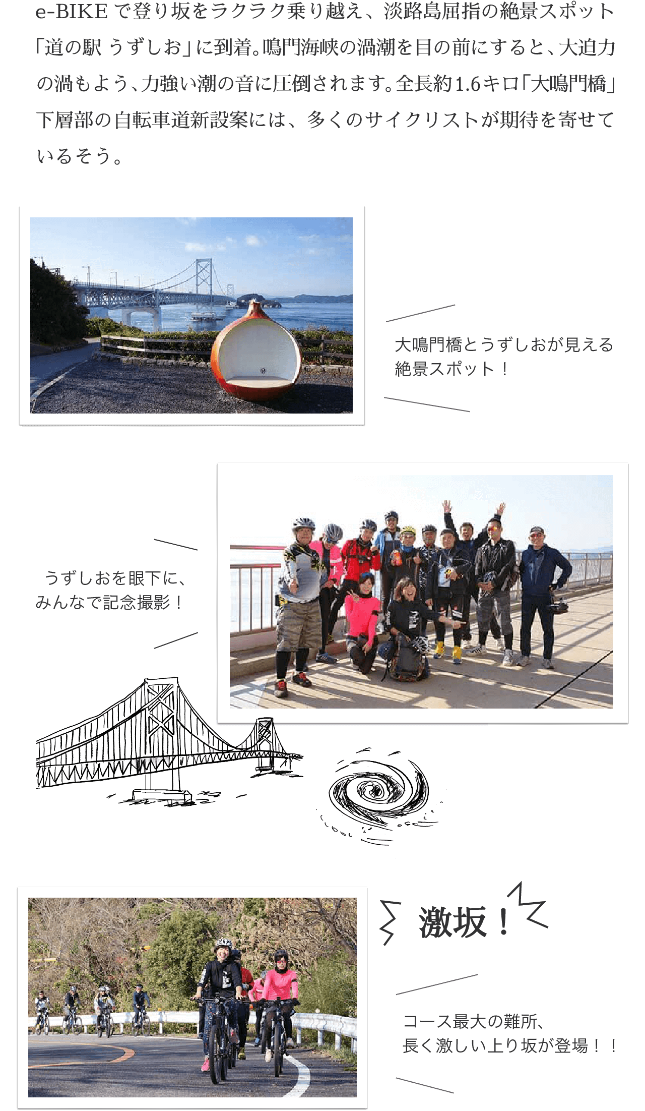 e-BIKEで登り坂をラクラク乗り越え、淡路島屈指の絶景スポット「道の駅 うずしお」に到着。鳴門海峡の渦潮を目の前にすると、大迫力の渦もよう、力強い潮の音に圧倒されます。全長約1.6キロ「大鳴門橋」下層部の自転車道新設案には、多くのサイクリストが期待を寄せているそう。
